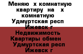 Меняю 3х комнатную квартиру  на 4 х комнатную - Удмуртская респ., Ижевск г. Недвижимость » Квартиры обмен   . Удмуртская респ.,Ижевск г.